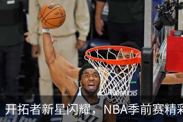 开拓者新星闪耀，NBA季前赛精彩纷呈！