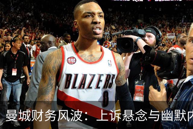 曼城财务风波：上诉悬念与幽默内幕大揭秘