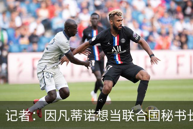 记者：因凡蒂诺想当联合国秘书长 现目标连任FIFA主席至2034年
